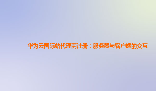 华为云国际站代理商注册：服务器与客户端的交互