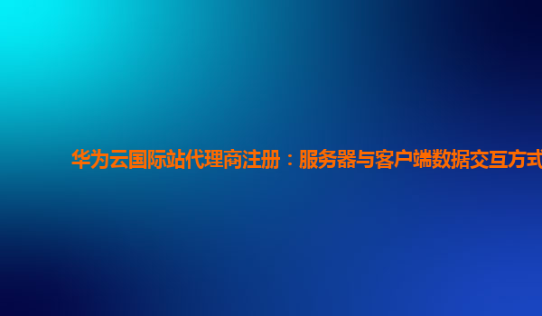 华为云国际站代理商注册：服务器与客户端数据交互方式