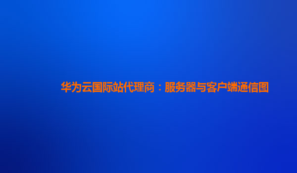 华为云国际站代理商：服务器与客户端通信图