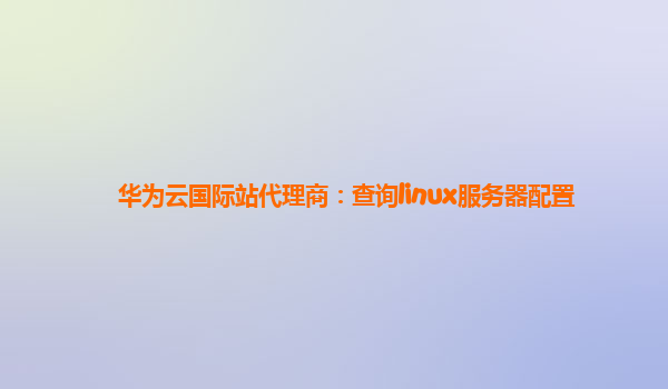 华为云国际站代理商：查询linux服务器配置