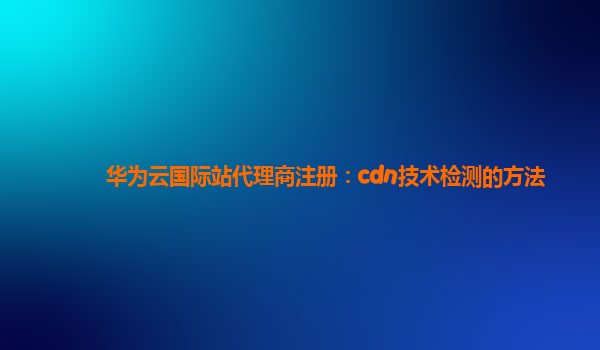 华为云国际站代理商注册：cdn技术检测的方法