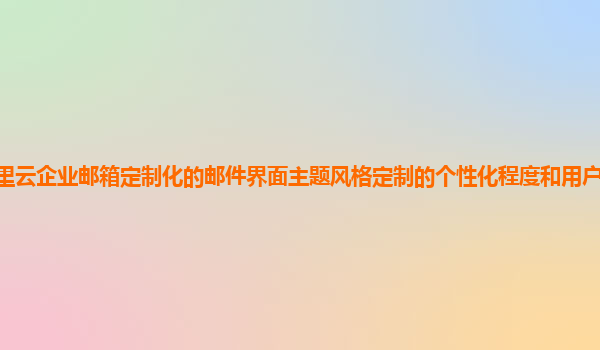 阿里云企业邮箱定制化的邮件界面主题风格定制的个性化程度和用户体验影响评估？