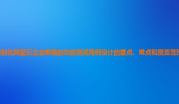 定制化阿里云企业邮箱的功能测试用例设计的重点、难点和覆盖范围分析及实践？