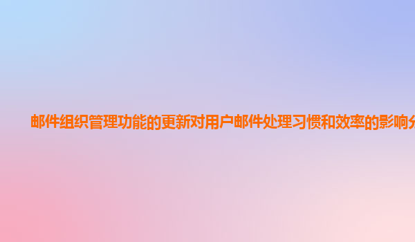 邮件组织管理功能的更新对用户邮件处理习惯和效率的影响分析？