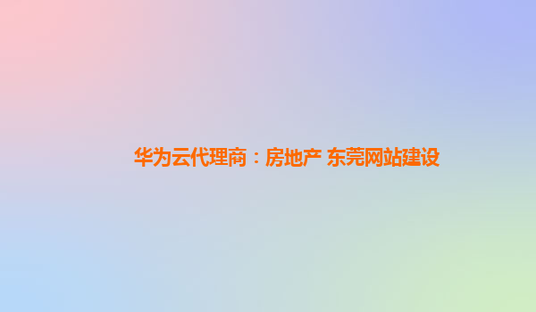 华为云代理商：房地产 东莞网站建设