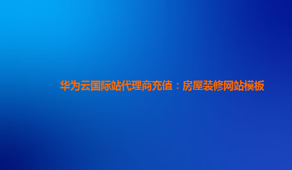 华为云国际站代理商充值：房屋装修网站模板