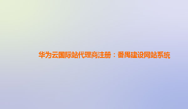 华为云国际站代理商注册：番禺建设网站系统