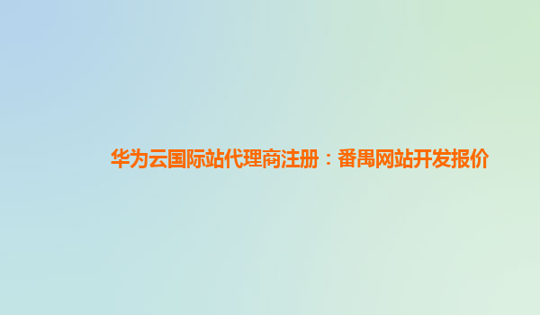 华为云国际站代理商注册：番禺网站开发报价