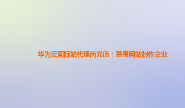 华为云国际站代理商充值：番禺网站制作企业