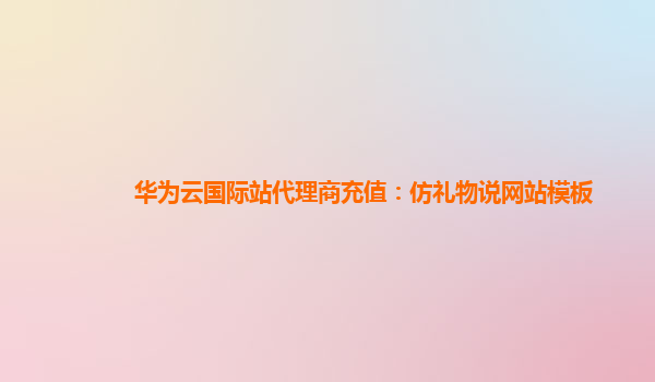 华为云国际站代理商充值：仿礼物说网站模板