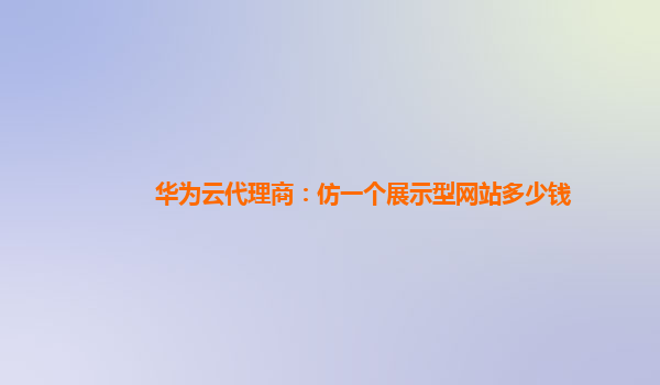 华为云代理商：仿一个展示型网站多少钱