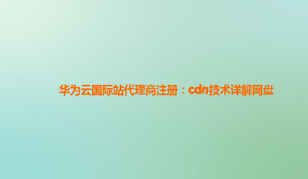 华为云国际站代理商注册：cdn技术详解网盘