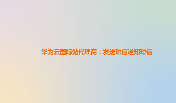 华为云国际站代理商：发送短信通知短信