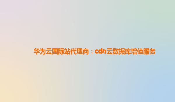 华为云国际站代理商：cdn云数据库增值服务