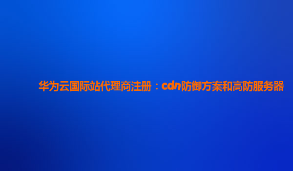 华为云国际站代理商注册：cdn防御方案和高防服务器