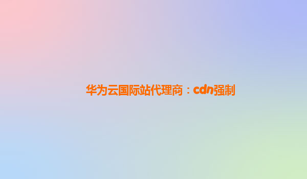 华为云国际站代理商：cdn强制