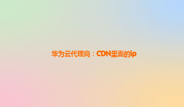 华为云代理商：CDN里面的ip