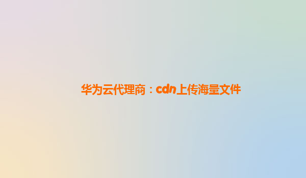 华为云代理商：cdn上传海量文件