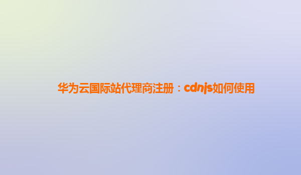 华为云国际站代理商注册：cdnjs如何使用