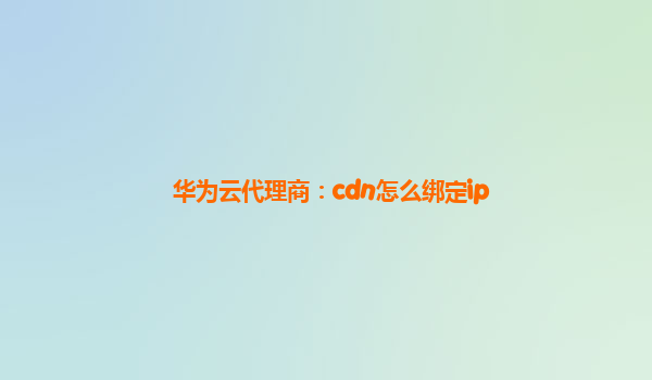 华为云代理商：cdn怎么绑定ip