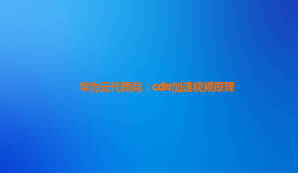 华为云代理商：cdn加速视频原理