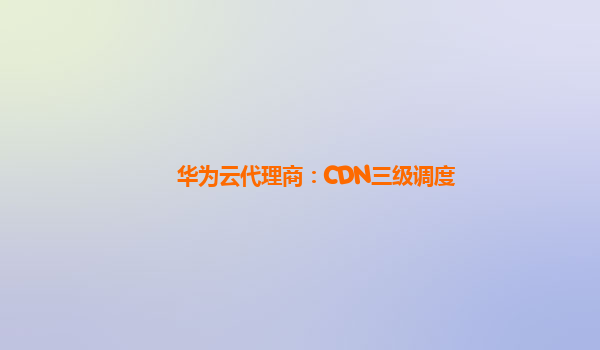 华为云代理商：CDN三级调度