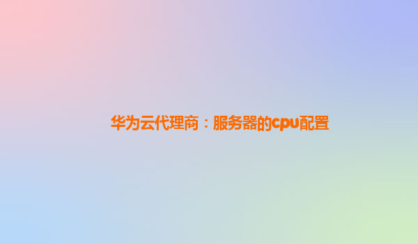 华为云代理商：服务器的cpu配置