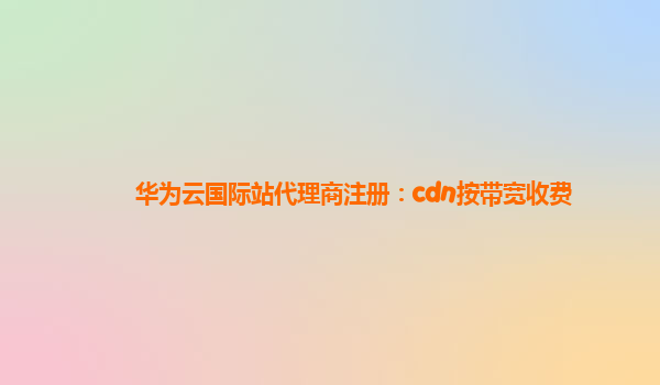 华为云国际站代理商注册：cdn按带宽收费