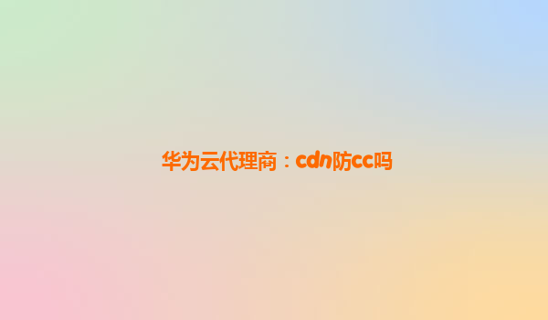 华为云代理商：cdn防cc吗