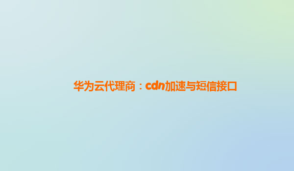 华为云代理商：cdn加速与短信接口