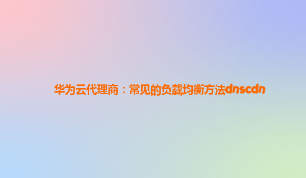 华为云代理商：常见的负载均衡方法dnscdn