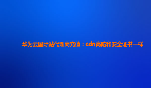 华为云国际站代理商充值：cdn高防和安全证书一样