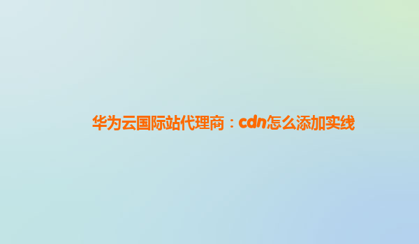 华为云国际站代理商：cdn怎么添加实线