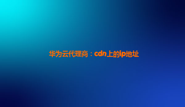 华为云代理商：cdn上的ip地址