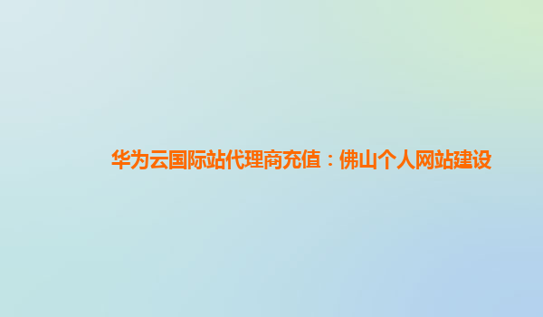 华为云国际站代理商充值：佛山个人网站建设