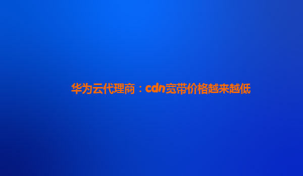 华为云代理商：cdn宽带价格越来越低