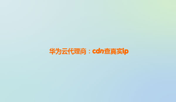 华为云代理商：cdn查真实ip