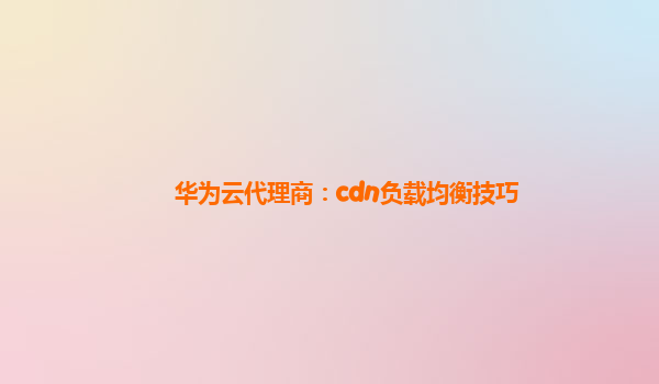 华为云代理商：cdn负载均衡技巧