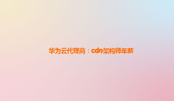 华为云代理商：cdn架构师年薪