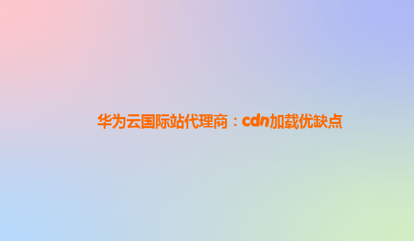 华为云国际站代理商：cdn加载优缺点