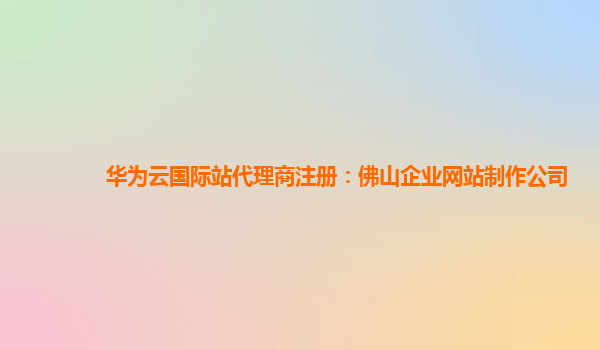 华为云国际站代理商注册：佛山企业网站制作公司