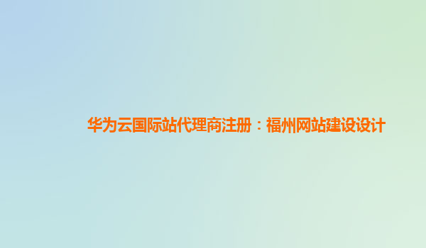 华为云国际站代理商注册：福州网站建设设计