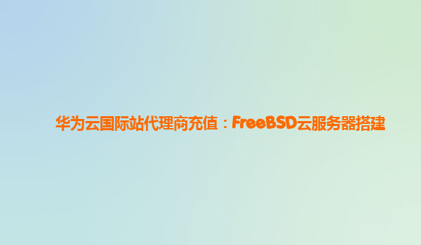 华为云国际站代理商充值：FreeBSD云服务器搭建