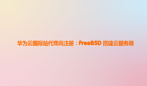 华为云国际站代理商注册：FreeBSD 搭建云服务器