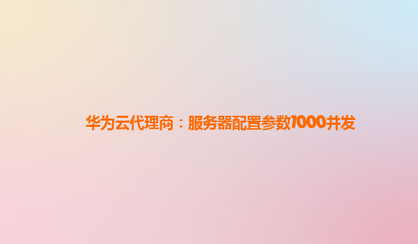 华为云代理商：服务器配置参数1000并发