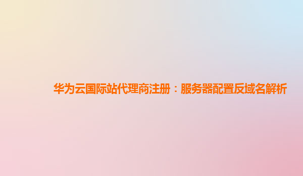 华为云国际站代理商注册：服务器配置反域名解析