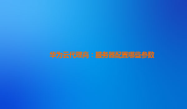 华为云代理商：服务器配置哪些参数