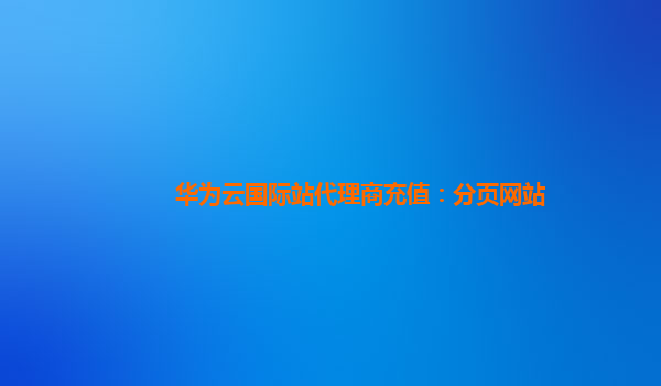 华为云国际站代理商充值：分页网站