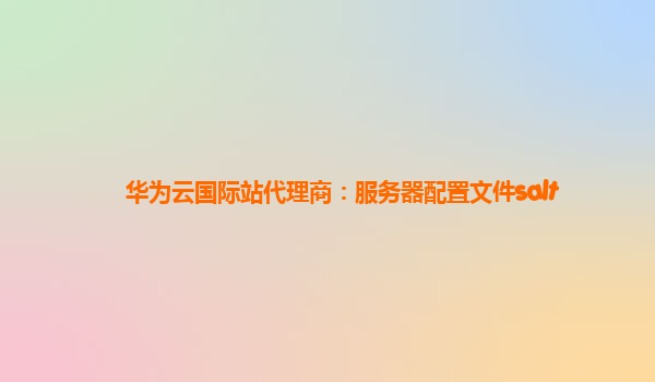 华为云国际站代理商：服务器配置文件salt