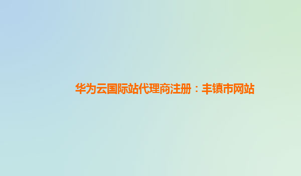 华为云国际站代理商注册：丰镇市网站